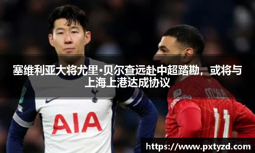 塞维利亚大将尤里·贝尔查远赴中超踏勘，或将与上海上港达成协议